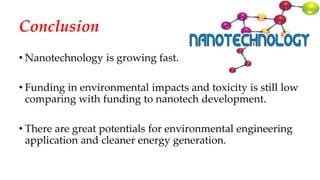 Conclusion
• Nanotechnology is growing fast.
• Funding in environmental impacts and toxicity is still low
comparing with funding to nanotech development.
• There are great potentials for environmental engineering
application and cleaner energy generation.
 