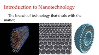 Introduction to Nanotechnology
The branch of technology that deals with the
matter,
ranging less than 100 nanometers.
 