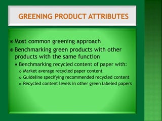  Most common greening approach 
 Benchmarking green products with other 
products with the same function 
 Benchmarking recycled content of paper with: 
 Market average recycled paper content 
 Guideline specifying recommended recycled content 
 Recycled content levels in other green labeled papers 
 