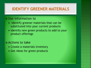  Use information to 
 identify greener materials that can be 
substituted into your current products 
 identify new green products to add to your 
product offerings 
 Actions to take 
 Create a materials inventory 
 Get ideas for green products 
 
