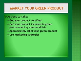  Actions to take: 
 Get your product certified 
 Get your product included in green 
procurement systems and lists 
 Appropriately label your green product 
 Use marketing strategies 
 