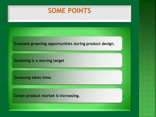 Evaluate greening opportunities during product design. 
Greening is a moving target 
Greening takes time. 
Green product market is increasing. 
 