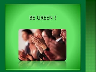 BE GREEN ! 
