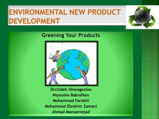 Greening Your Products 
Orchideh Gharagozlou 
Niyousha Babrafkan 
Mohammad Farokhi 
Mohammad Ebrahim Zamani 
Ahmad Manzarnejad 
 