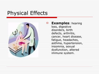 Physical Effects
                  Examples: hearing
                   loss, digestive
                   disorders, birth
                   defects, arthritis,
                   cancer, heart disease,
                   fatigue, headaches,
                   asthma, hypertension,
                   insomnia, sexual
                   dysfunction, altered
                   immune system.
 
