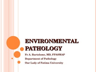 ENVIRONMENTAL PATHOLOGY Fe A. Bartolome, MD, FPASMAP Department of Pathology Our Lady of Fatima University 