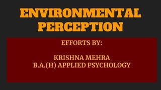ENVIRONMENTAL
PERCEPTION
EFFORTS BY:
KRISHNA MEHRA
B.A.(H) APPLIED PSYCHOLOGY
 