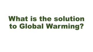 What is the solution
to Global Warming?
 
