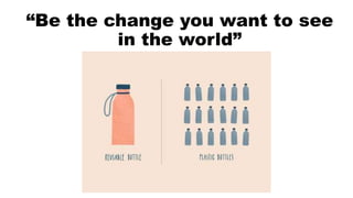 “Be the change you want to see
in the world”
 