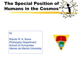 The Special Position of
Humans in the Cosmos*
by
Rainier R. A. Ibana
Philosophy Department
School of Humanities
Ateneo de Manila University
 