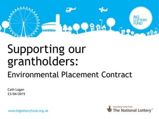 Supporting our
grantholders:
Environmental Placement Contract
Cath Logan
23/04/2015
 
