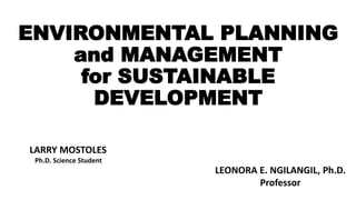 ENVIRONMENTAL PLANNING
and MANAGEMENT
for SUSTAINABLE
DEVELOPMENT
LARRY MOSTOLES
Ph.D. Science Student
LEONORA E. NGILANGIL, Ph.D.
Professor
 