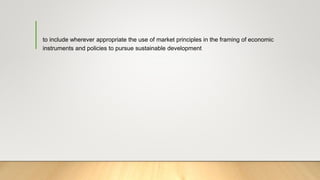 to include wherever appropriate the use of market principles in the framing of economic
instruments and policies to pursue sustainable development
 