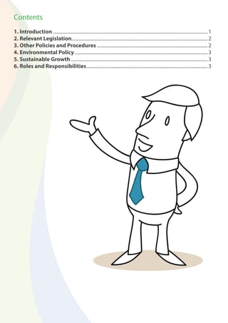 Contents 
1. Introduction ..................................................................................................................................1 
2. Relevant Legislation......................................................................... .........................................2 
3. Other Policies and Procedures .............................................................................................2 
4. Environmental Policy ................................................................................................................3 
5. Sustainable Growth ...................................................................................................................3 
6. Roles and Responsibilities ......................................................................................................3 
 