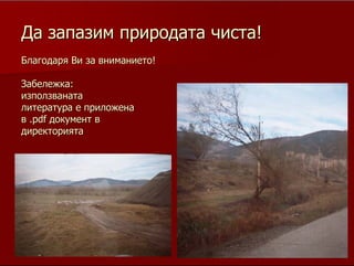 20
ДаДа запазим природата чиста!запазим природата чиста!
Благодаря Ви за вниманието!Благодаря Ви за вниманието!
Забележка:Забележка:
използванатаизползваната
литература е приложеналитература е приложена
вв ..pdfpdf документ вдокумент в
директориятадиректорията
 
