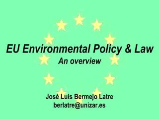 EU Environmental Policy & Law An overview José Luis Bermejo Latre [email_address] 