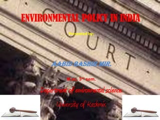 ENVIRONMENTAL POLICY IN INDIA
Presented by:
Aabid Bashir Mir.
M.sc. 3rd sem.
Department of environmental science.
University of Kashmir.
 