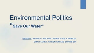 Environmental Politics
“Save Our Water”
GROUP A: ANDREA CARDONA, PATRICIA SALA PAREJA,
OMAR TAREK, KIYEON KIM AND SOPHIE BIK
 