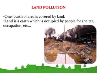 Causes of Land Pollution

We can classify major sources in the following
Categories:

•Mining, Erosion and quarrying.
•Hou...