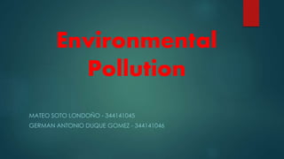 Environmental
Pollution
MATEO SOTO LONDOÑO - 344141045
GERMAN ANTONIO DUQUE GOMEZ - 344141046
 