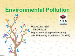Environmental Pollution
Uday Kumar Shil
12-3-20-0025
Department of Applied Sociology
ASA University Bangladesh (ASAUB)
 