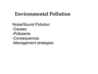Environmental Pollution
Noise/Sound Pollution
-Causes
-Pollutants
-Consequences
-Management strategies
 