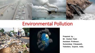 Environmental Pollution
Prepared by ,
Mr. Snehal Patel
Assistant Professor,
Sumandeep Vidyapeeth,
Vadodara, Gujarat, India.
 