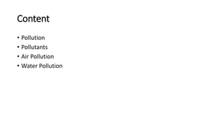 Content
• Pollution
• Pollutants
• Air Pollution
• Water Pollution
 