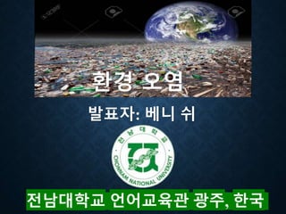 발표자: 베니 쉬
전남대학교 언어교육관 광주, 한국
환경 오염
 