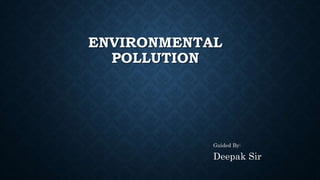 ENVIRONMENTAL
POLLUTION
Guided By:
Deepak Sir
 