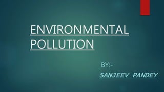ENVIRONMENTAL
POLLUTION
BY:-
SANJEEV PANDEY
 