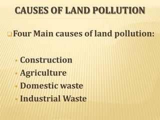 CAUSES OF LAND POLLUTION
Four Main causes of land pollution:
 Construction
 Agriculture
 Domestic waste
 Industrial Waste
 