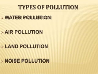 TYPES OF POLLUTION
 WATER POLLUTION
 AIR POLLUTION
 LAND POLLUTION
 NOISE POLLUTION
 