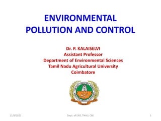 ENVIRONMENTAL
POLLUTION AND CONTROL
Dr. P. KALAISELVI
Assistant Professor
Department of Environmental Sciences
Tamil Nadu Agricultural University
Coimbatore
11/8/2021 Dept. of ENS, TNAU, CBE 1
 
