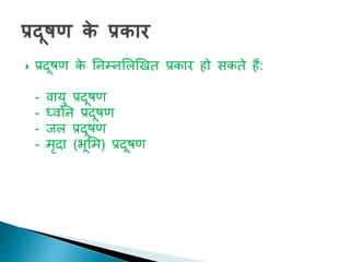  प्रदूिण क
े तनम्नशलणखि प्रकार हो सकिे हैं:
- वायु प्रदूिण
- ध्वतन प्रदूिण
- जल प्रदूिण
- मृदा (भूशम) प्रदूिण
 