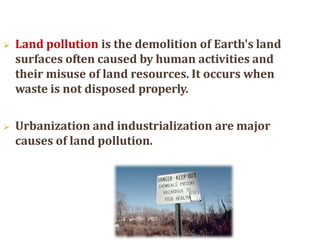 CAUSES OF LAND POLLUTION
Four Main causes of land pollution:
 Construction
 Agriculture
 Domestic waste
 Industrial W...