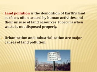 CAUSES OF LAND POLLUTION
Four Main causes of land pollution:
 Construction
 Agriculture
 Domestic waste
 Industrial W...