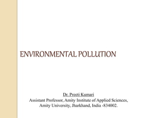 ENVIRONMENTALPOLLUTION
Dr. Preeti Kumari
Assistant Professor, Amity Institute of Applied Sciences,
Amity University, Jharkhand, India -834002.
 