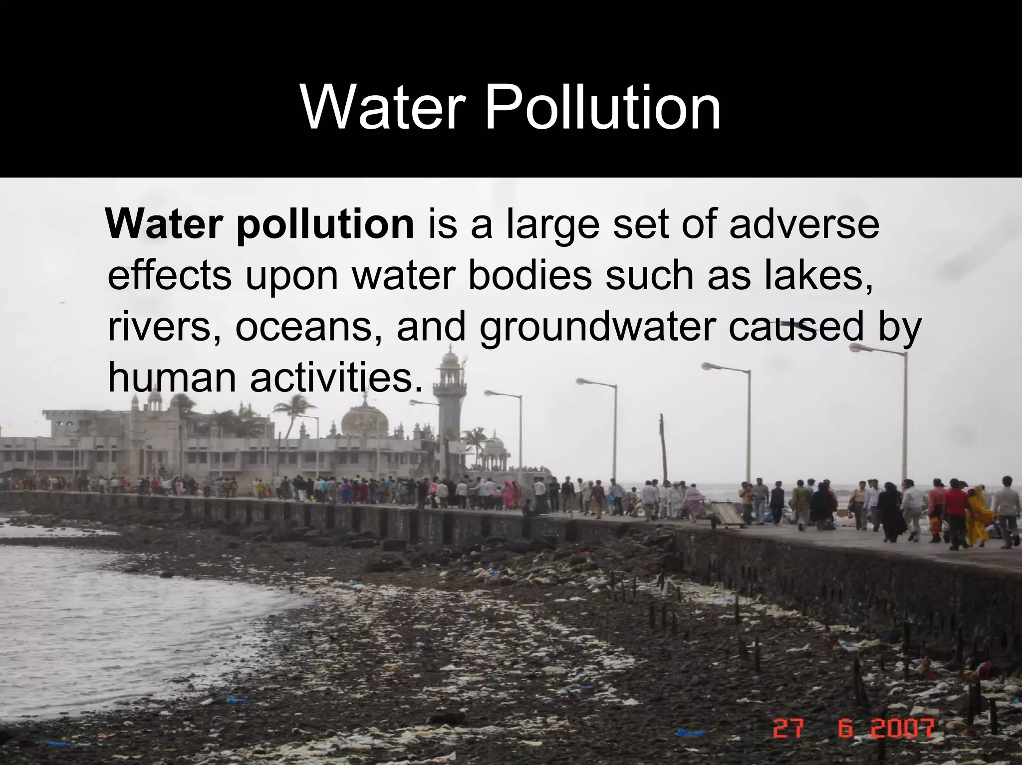 Water Pollution
Water pollution is a large set of adverse
effects upon water bodies such as lakes,
rivers, oceans, and groundwater caused by
human activities.

 
