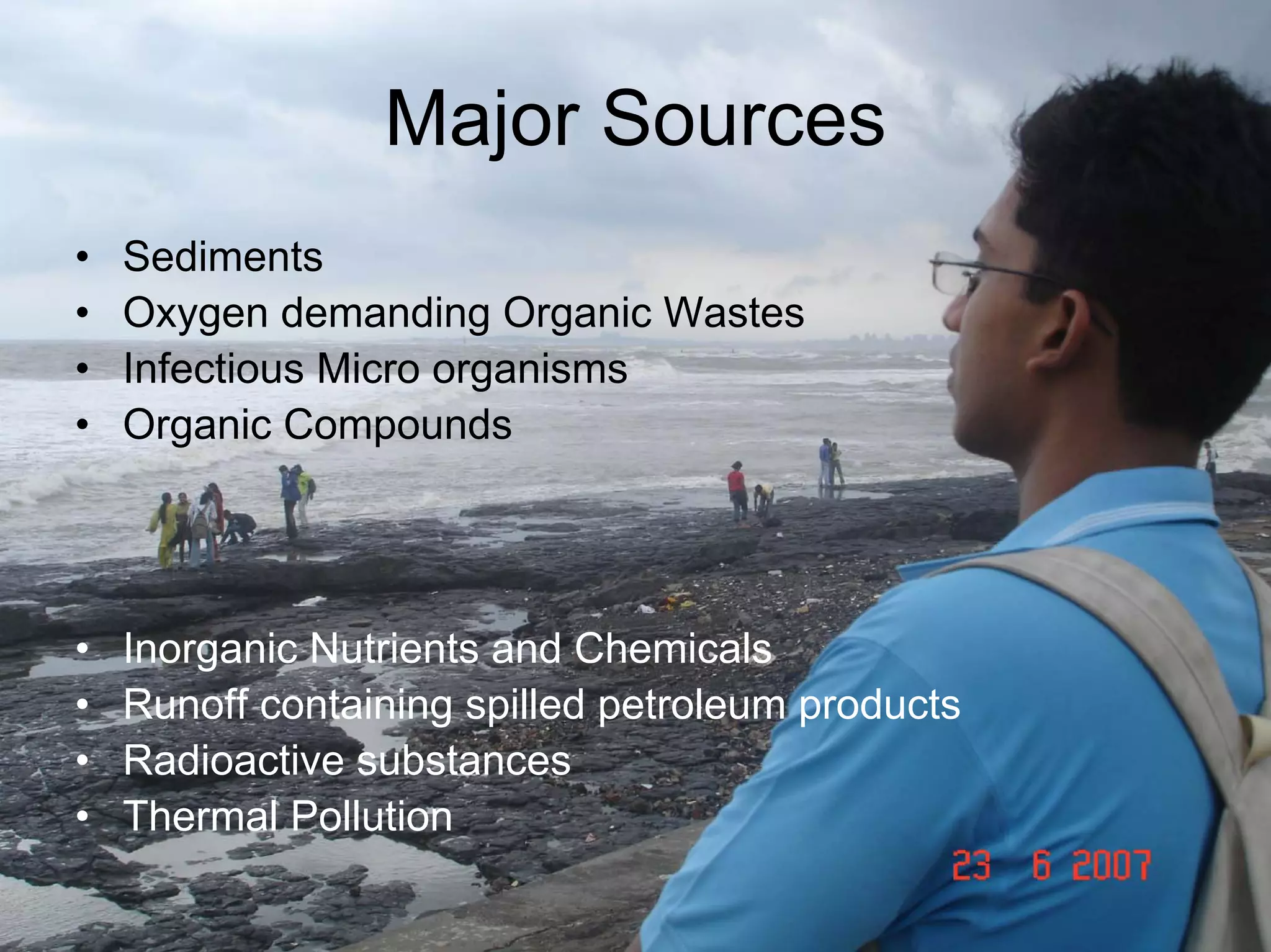 Major Sources
•
•
•
•

Sediments
Oxygen demanding Organic Wastes
Infectious Micro organisms
Organic Compounds

•
•
•
•

Inorganic Nutrients and Chemicals
Runoff containing spilled petroleum products
Radioactive substances
Thermal Pollution

 