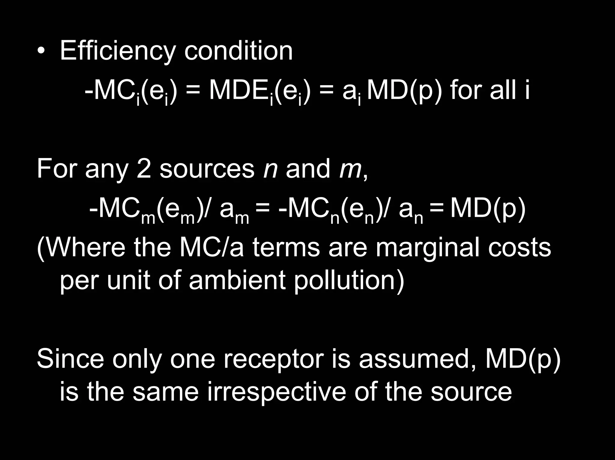 • Efficiency condition
-MCi(ei) = MDEi(ei) = ai MD(p) for all i
For any 2 sources n and m,
-MCm(em)/ am = -MCn(en)/ an = MD(p)
(Where the MC/a terms are marginal costs
per unit of ambient pollution)
Since only one receptor is assumed, MD(p)
is the same irrespective of the source

 