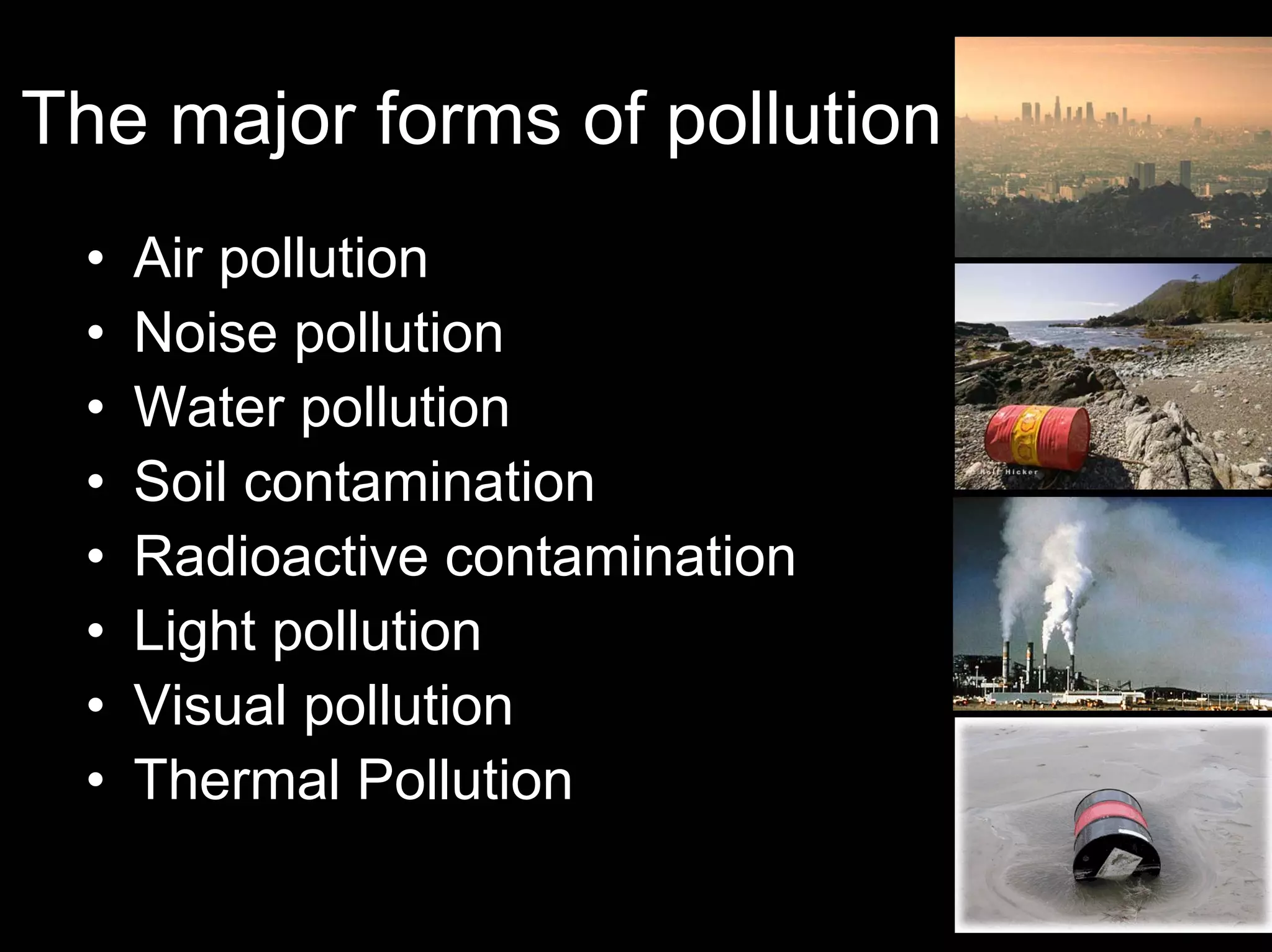 The major forms of pollution
•
•
•
•
•
•
•
•

Air pollution
Noise pollution
Water pollution
Soil contamination
Radioactive contamination
Light pollution
Visual pollution
Thermal Pollution

 