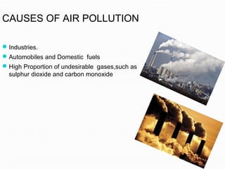 CAUSES OF AIR POLLUTION
Industries.
Automobiles and Domestic fuels
High Proportion of undesirable gases,such as
sulphur dioxide and carbon monoxide
 