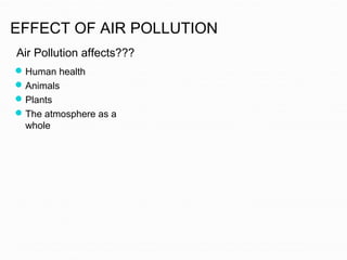 EFFECT OF AIR POLLUTION
Air Pollution affects???
Human health
Animals
Plants
The atmosphere as a
whole
 
