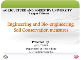 Presented By
ANIL THAPA
Department of Horticulture
AFU, Rampur Campus
Engineering and Bio-engineering
Soil Conservation measures
AGRICULTURE AND FORESTRY UNIVERSITY
Rampur Chitwan
 