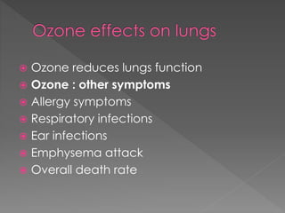  Ozone reduces lungs function 
 Ozone : other symptoms 
 Allergy symptoms 
 Respiratory infections 
 Ear infections 
 Emphysema attack 
 Overall death rate 
 
