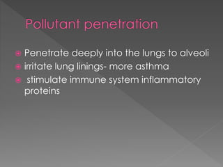  Penetrate deeply into the lungs to alveoli 
 irritate lung linings- more asthma 
 stimulate immune system inflammatory 
proteins 
 