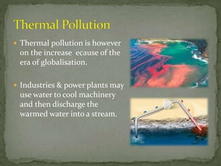  Thermal pollution is however
on the increase ecause of the
era of globalisation.
 Industries & power plants may
use water to cool machinery
and then discharge the
warmed water into a stream.
 