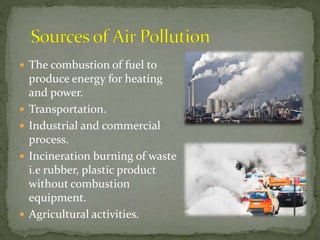  The combustion of fuel to
produce energy for heating
and power.
 Transportation.
 Industrial and commercial
process.
 Incineration burning of waste
i.e rubber, plastic product
without combustion
equipment.
 Agricultural activities.
 