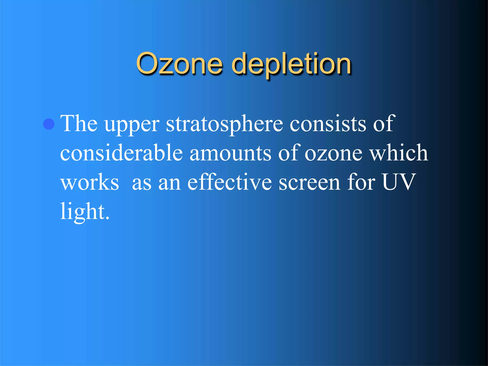 Ozone depletion
 The upper stratosphere consists of
considerable amounts of ozone which
works as an effective screen for UV
light.
 